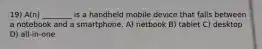 19) A(n) ________ is a handheld mobile device that falls between a notebook and a smartphone. A) netbook B) tablet C) desktop D) all-in-one