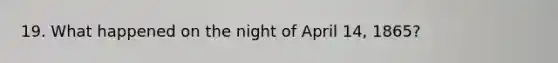 19. What happened on the night of April 14, 1865?