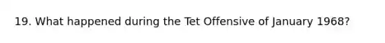 19. What happened during the Tet Offensive of January 1968?