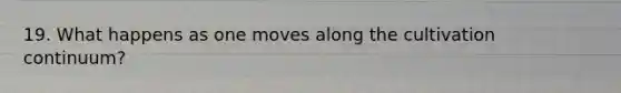 19. What happens as one moves along the cultivation continuum?