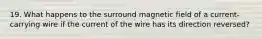 19. What happens to the surround magnetic field of a current-carrying wire if the current of the wire has its direction reversed?