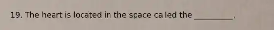 19. <a href='https://www.questionai.com/knowledge/kya8ocqc6o-the-heart' class='anchor-knowledge'>the heart</a> is located in <a href='https://www.questionai.com/knowledge/k0Lyloclid-the-space' class='anchor-knowledge'>the space</a> called the __________.