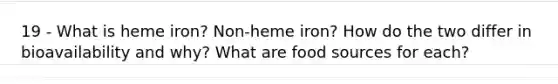 19 - What is heme iron? Non-heme iron? How do the two differ in bioavailability and why? What are food sources for each?