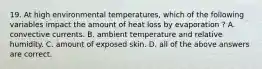 19. At high environmental temperatures, which of the following variables impact the amount of heat loss by evaporation ? A. convective currents. B. ambient temperature and relative humidity. C. amount of exposed skin. D. all of the above answers are correct.