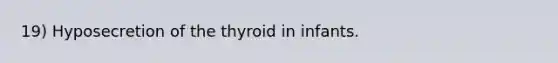 19) Hyposecretion of the thyroid in infants.