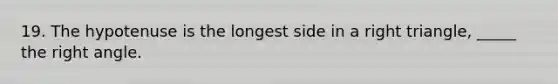 19. The hypotenuse is the longest side in a right triangle, _____ the right angle.