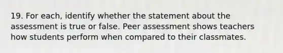 19. For each, identify whether the statement about the assessment is true or false. Peer assessment shows teachers how students perform when compared to their classmates.