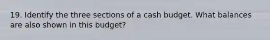 19. Identify the three sections of a cash budget. What balances are also shown in this budget?