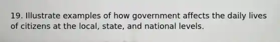 19. Illustrate examples of how government affects the daily lives of citizens at the local, state, and national levels.