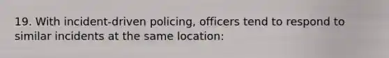 19. With incident-driven policing, officers tend to respond to similar incidents at the same location: