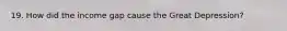19. How did the income gap cause the Great Depression?