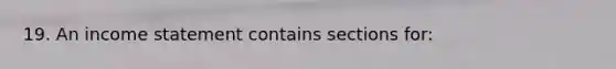 19. An income statement contains sections for: