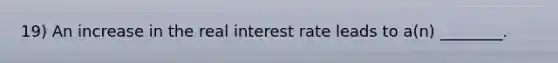 19) An increase in the real interest rate leads to a(n) ________.