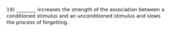 19) ________ increases the strength of the association between a conditioned stimulus and an unconditioned stimulus and slows the process of forgetting.