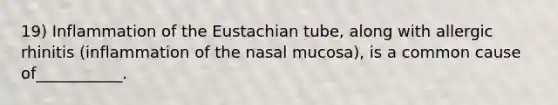 19) Inflammation of the Eustachian tube, along with allergic rhinitis (inflammation of the nasal mucosa), is a common cause of___________.