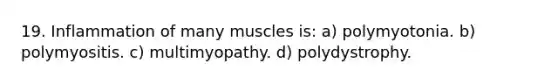 19. Inflammation of many muscles is: a) polymyotonia. b) polymyositis. c) multimyopathy. d) polydystrophy.