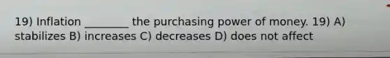 19) Inflation ________ the purchasing power of money. 19) A) stabilizes B) increases C) decreases D) does not affect