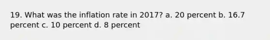 19. What was the inflation rate in 2017? a. 20 percent b. 16.7 percent c. 10 percent d. 8 percent