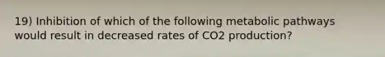 19) Inhibition of which of the following metabolic pathways would result in decreased rates of CO2 production?