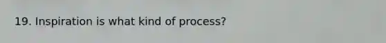 19. Inspiration is what kind of process?