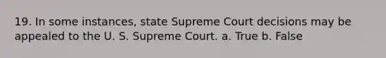 19. In some instances, state Supreme Court decisions may be appealed to the U. S. Supreme Court. a. True b. False