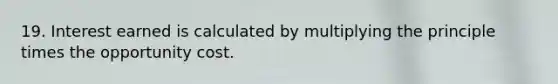 19. Interest earned is calculated by multiplying the principle times the opportunity cost.