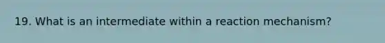 19. What is an intermediate within a reaction mechanism?