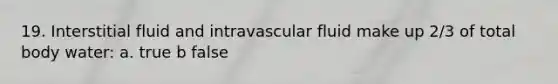 19. Interstitial fluid and intravascular fluid make up 2/3 of total body water: a. true b false