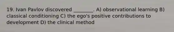 19. Ivan Pavlov discovered ________. A) observational learning B) classical conditioning C) the ego's positive contributions to development D) the clinical method