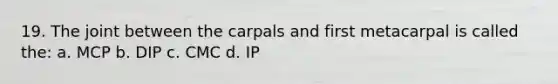 19. The joint between the carpals and first metacarpal is called the: a. MCP b. DIP c. CMC d. IP