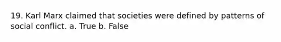 19. Karl Marx claimed that societies were defined by patterns of social conflict. a. True b. False