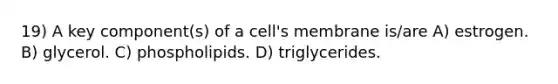 19) A key component(s) of a cell's membrane is/are A) estrogen. B) glycerol. C) phospholipids. D) triglycerides.