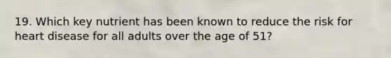 19. Which key nutrient has been known to reduce the risk for heart disease for all adults over the age of 51?