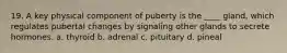 19. A key physical component of puberty is the ____ gland, which regulates pubertal changes by signaling other glands to secrete hormones. a. thyroid b. adrenal c. pituitary d. pineal