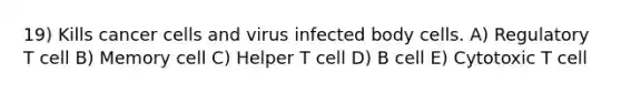 19) Kills cancer cells and virus infected body cells. A) Regulatory T cell B) Memory cell C) Helper T cell D) B cell E) Cytotoxic T cell