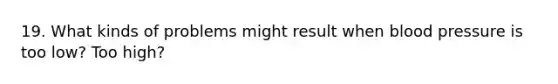 19. What kinds of problems might result when blood pressure is too low? Too high?