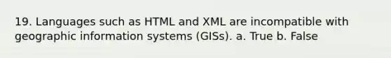 19. Languages such as HTML and XML are incompatible with geographic information systems (GISs). a. True b. False