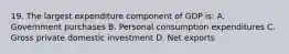 19. The largest expenditure component of GDP is: A. Government purchases B. Personal consumption expenditures C. Gross private domestic investment D. Net exports