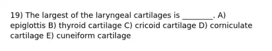 19) The largest of the laryngeal cartilages is ________. A) epiglottis B) thyroid cartilage C) cricoid cartilage D) corniculate cartilage E) cuneiform cartilage