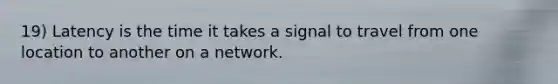 19) Latency is the time it takes a signal to travel from one location to another on a network.