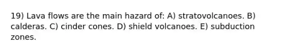 19) Lava flows are the main hazard of: A) stratovolcanoes. B) calderas. C) cinder cones. D) shield volcanoes. E) subduction zones.