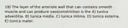 19) The layer of the arteriole wall that can contains smooth muscle and can produce vasoconstriction is the A) tunica adventitia. B) tunica media. C) tunica intima. D) tunica externa. E) tunica mater.