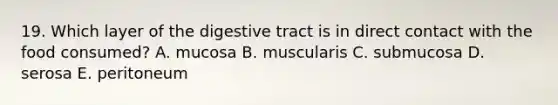 19. Which layer of the digestive tract is in direct contact with the food consumed? A. mucosa B. muscularis C. submucosa D. serosa E. peritoneum