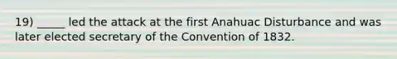 19) _____ led the attack at the first Anahuac Disturbance and was later elected secretary of the Convention of 1832.