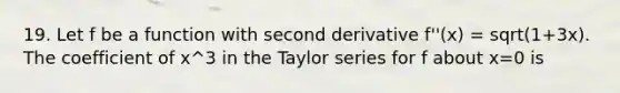 19. Let f be a function with second derivative f''(x) = sqrt(1+3x). The coefficient of x^3 in the Taylor series for f about x=0 is