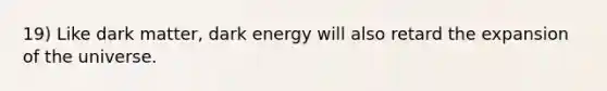 19) Like dark matter, dark energy will also retard the expansion of the universe.