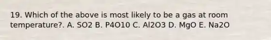 19. Which of the above is most likely to be a gas at room temperature?. A. SO2 B. P4O10 C. Al2O3 D. MgO E. Na2O