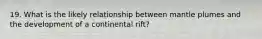 19. What is the likely relationship between mantle plumes and the development of a continental rift?