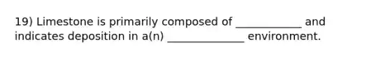 19) Limestone is primarily composed of ____________ and indicates deposition in a(n) ______________ environment.