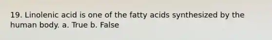 19. Linolenic acid is one of the fatty acids synthesized by the human body. a. True b. False